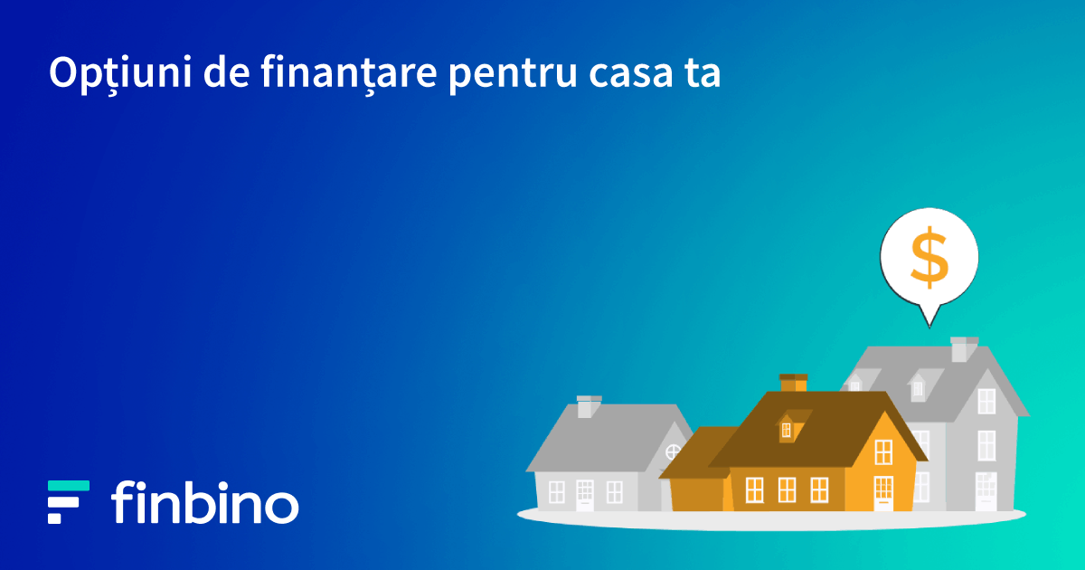 Opțiuni de finanțare pentru casa ta